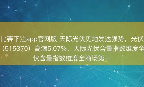 比赛下注app官网版 天际光伏见地发达强势，光伏ETF中原（515370）高潮5.07%，天际光伏含量指数维度全商场第一