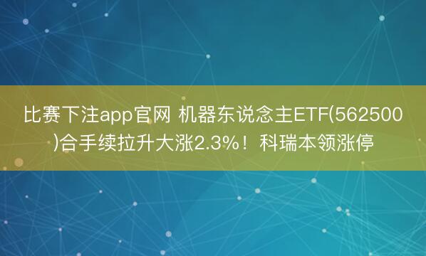比赛下注app官网 机器东说念主ETF(562500)合手续拉升大涨2.3%！科瑞本领涨停