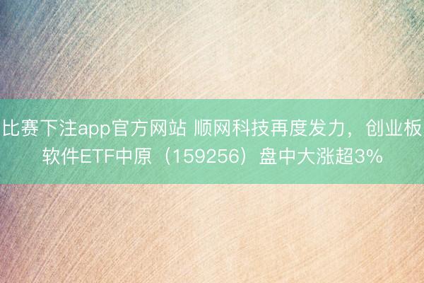 比赛下注app官方网站 顺网科技再度发力，创业板软件ETF中原（159256）盘中大涨超3%