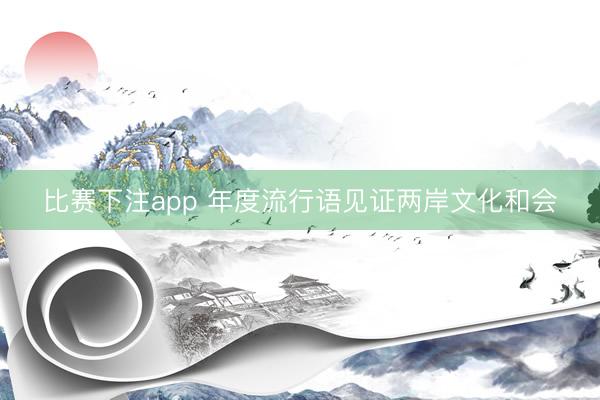 比赛下注app 年度流行语见证两岸文化和会
