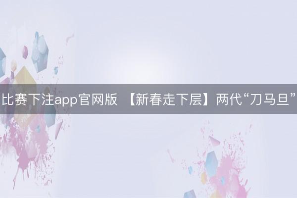 比赛下注app官网版 【新春走下层】两代“刀马旦”