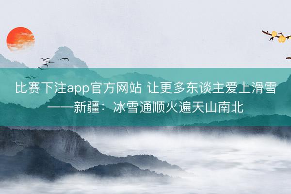 比赛下注app官方网站 让更多东谈主爱上滑雪——新疆：冰雪通顺火遍天山南北