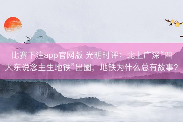 比赛下注app官网版 光明时评：北上广深“四大东说念主生地铁”出圈，地铁为什么总有故事？