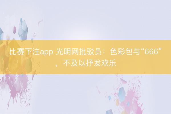 比赛下注app 光明网批驳员：色彩包与“666”，不及以抒发欢乐