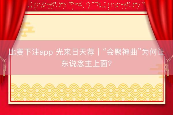比赛下注app 光来日天荐｜“会聚神曲”为何让东说念主上面？