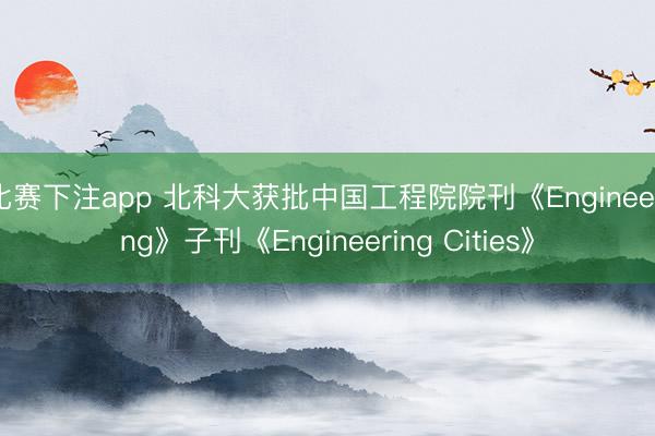 比赛下注app 北科大获批中国工程院院刊《Engineering》子刊《Engineering Cities》