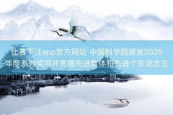 比赛下注app官方网站 中国科学院颁发2025年度系列奖项并赏赐先进集体和先进个东说念主