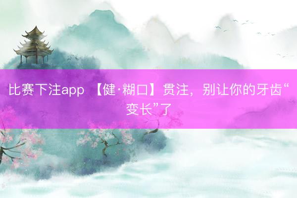 比赛下注app 【健·糊口】贯注，别让你的牙齿“变长”了