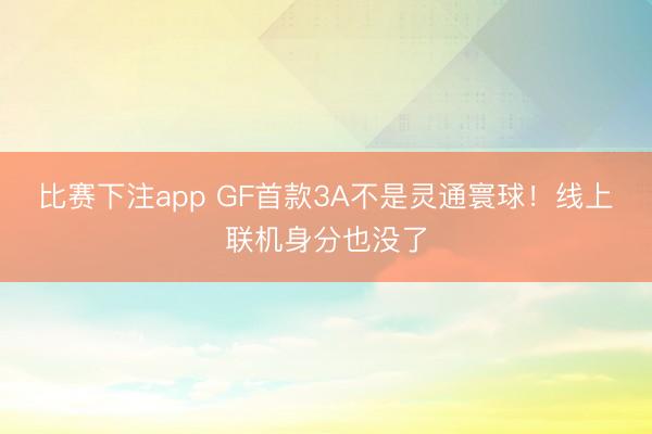 比赛下注app GF首款3A不是灵通寰球！线上联机身分也没了