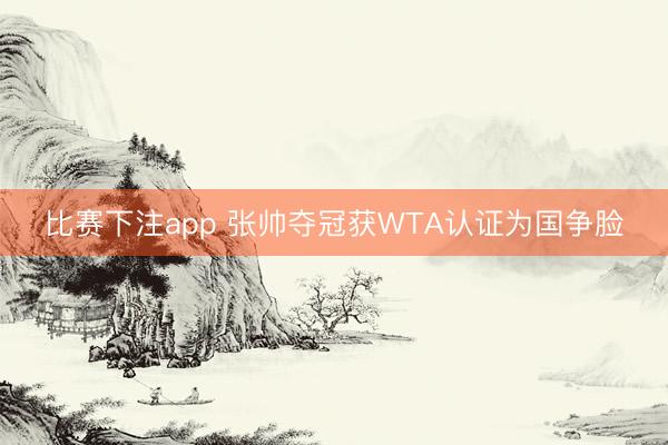 比赛下注app 张帅夺冠获WTA认证为国争脸