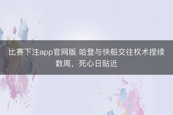 比赛下注app官网版 哈登与快船交往权术捏续数周，死心日贴近