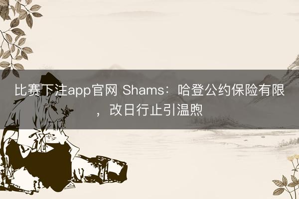 比赛下注app官网 Shams：哈登公约保险有限，改日行止引温煦