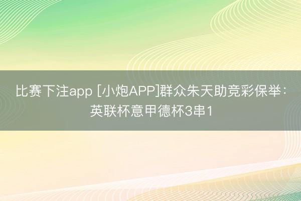 比赛下注app [小炮APP]群众朱天助竞彩保举：英联杯意甲德杯3串1