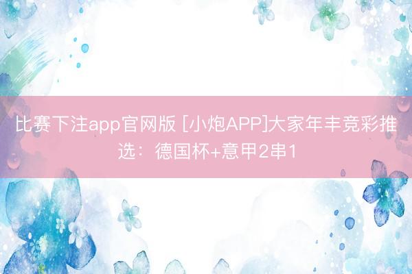 比赛下注app官网版 [小炮APP]大家年丰竞彩推选：德国杯+意甲2串1