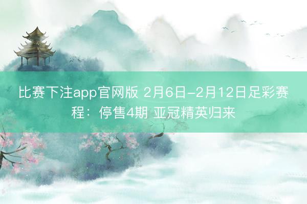 比赛下注app官网版 2月6日-2月12日足彩赛程：停售4期 亚冠精英归来