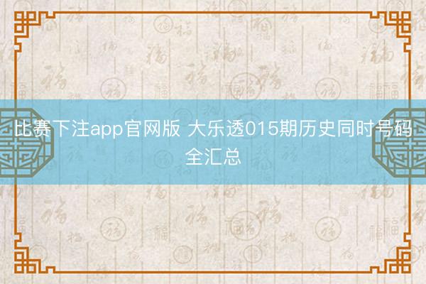 比赛下注app官网版 大乐透015期历史同时号码全汇总