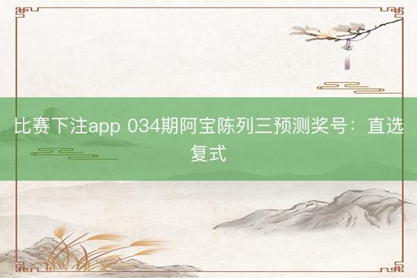比赛下注app 034期阿宝陈列三预测奖号：直选复式