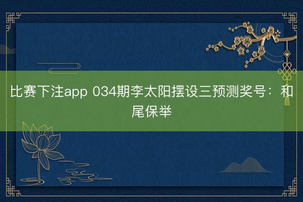 比赛下注app 034期李太阳摆设三预测奖号：和尾保举