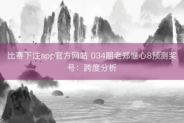 比赛下注app官方网站 034期老郑惬心8预测奖号：跨度分析