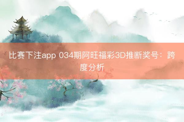 比赛下注app 034期阿旺福彩3D推断奖号：跨度分析