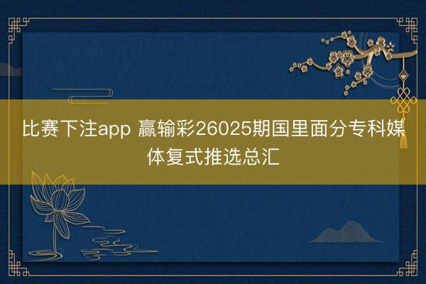 比赛下注app 赢输彩26025期国里面分专科媒体复式推选总汇