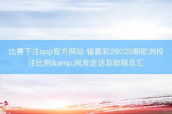 比赛下注app官方网站 输赢彩26025期欧洲投注比例&网友走访及欧赔总汇