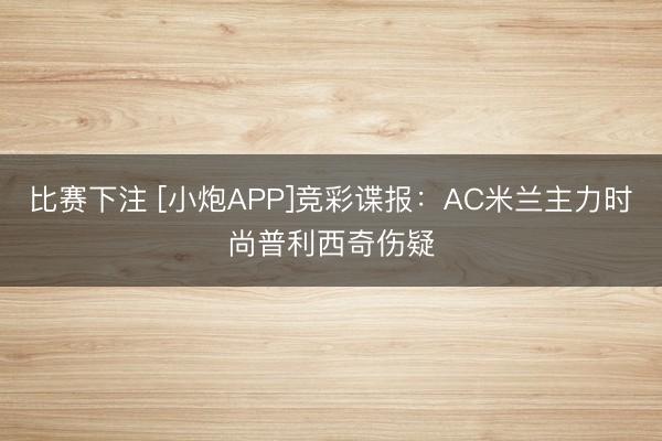 比赛下注 [小炮APP]竞彩谍报：AC米兰主力时尚普利西奇伤疑