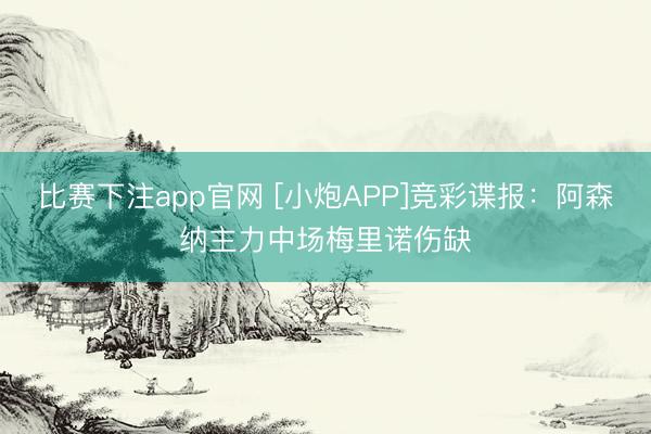 比赛下注app官网 [小炮APP]竞彩谍报：阿森纳主力中场梅里诺伤缺