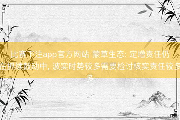 比赛下注app官方网站 蒙草生态: 定增责任仍在抓续鼓动中, 波实时势较多需要检讨核实责任较多