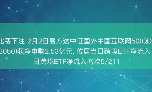 比赛下注 2月2日易方达中证国外中国互联网50(QDII-ETF)(513050)获净申购2.53亿元, 位居当日跨境ETF净流入名次5/211