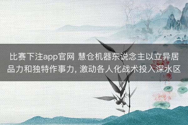 比赛下注app官网 慧仓机器东说念主以立异居品力和独特作事力, 激动各人化战术投入深水区