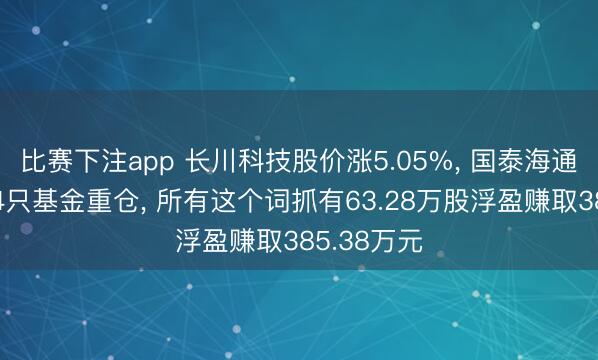 比赛下注app 长川科技股价涨5.05%, 国泰海通资管旗下4只基金重仓, 所有这个词抓有63.28万股浮盈赚取385.38万元