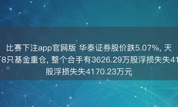 比赛下注app官网版 华泰证券股价跌5.07%, 天弘基金旗下8只基金重仓, 整个合手有3626.29万股浮损失失4170.23万元
