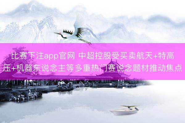 比赛下注app官网 中超控股受买卖航天+特高压+机器东说念主等多重热门赛说念题材推动焦点