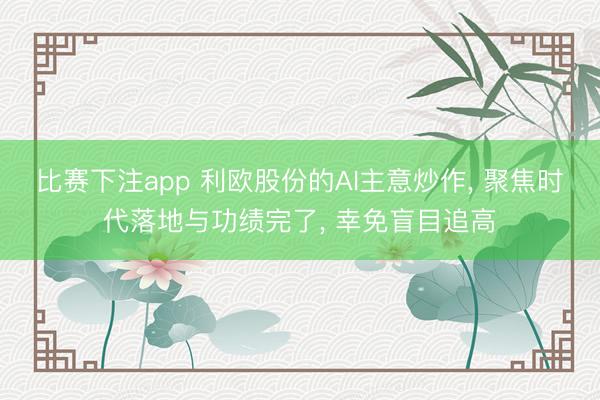 比赛下注app 利欧股份的AI主意炒作, 聚焦时代落地与功绩完了, 幸免盲目追高