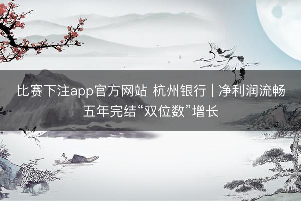 比赛下注app官方网站 杭州银行 | 净利润流畅五年完结“双位数”增长