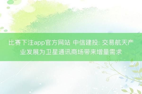 比赛下注app官方网站 中信建投: 交易航天产业发展为卫星通讯商场带来增量需求