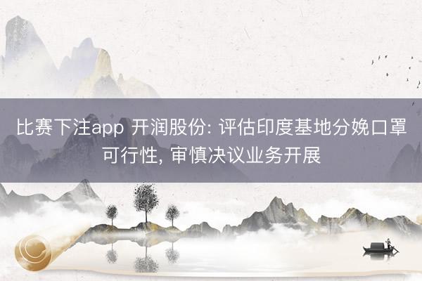 比赛下注app 开润股份: 评估印度基地分娩口罩可行性, 审慎决议业务开展