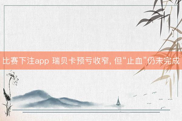 比赛下注app 瑞贝卡预亏收窄, 但“止血”仍未完成