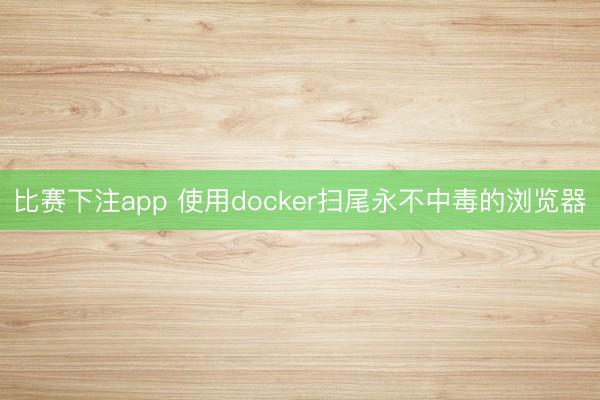 比赛下注app 使用docker扫尾永不中毒的浏览器
