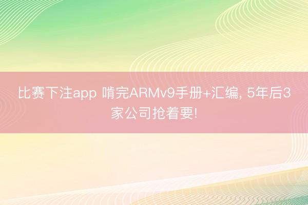 比赛下注app 啃完ARMv9手册+汇编, 5年后3家公司抢着要!