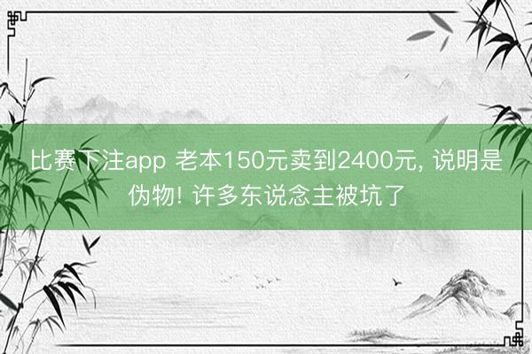 比赛下注app 老本150元卖到2400元, 说明是伪物! 许多东说念主被坑了