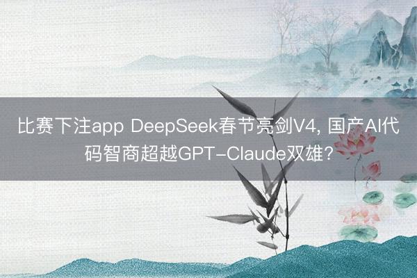比赛下注app DeepSeek春节亮剑V4, 国产AI代码智商超越GPT-Claude双雄?