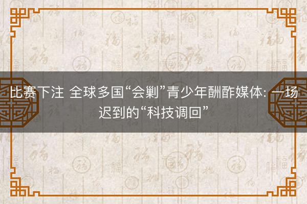 比赛下注 全球多国“会剿”青少年酬酢媒体: 一场迟到的“科技调回”