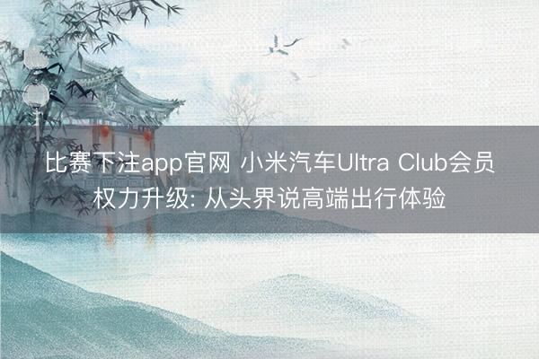 比赛下注app官网 小米汽车Ultra Club会员权力升级: 从头界说高端出行体验