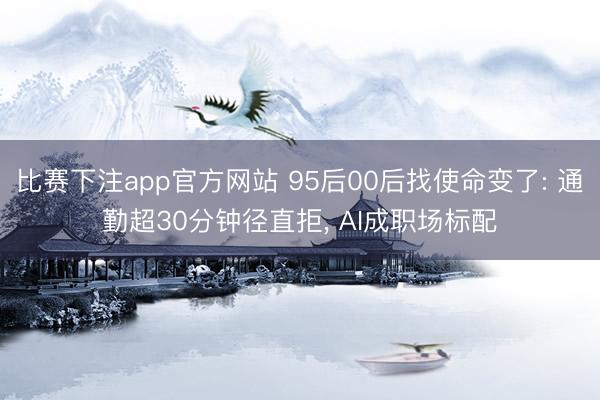 比赛下注app官方网站 95后00后找使命变了: 通勤超30分钟径直拒, AI成职场标配