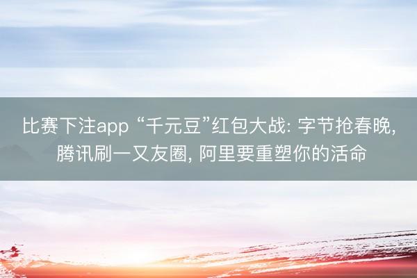 比赛下注app “千元豆”红包大战: 字节抢春晚, 腾讯刷一又友圈, 阿里要重塑你的活命