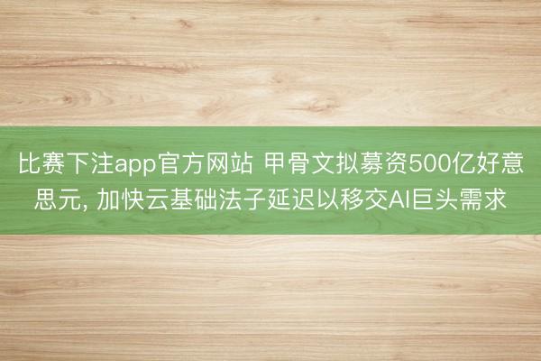 比赛下注app官方网站 甲骨文拟募资500亿好意思元, 加快云基础法子延迟以移交AI巨头需求