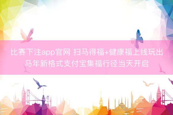 比赛下注app官网 扫马得福+健康福上线玩出马年新格式支付宝集福行径当天开启