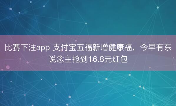 比赛下注app 支付宝五福新增健康福，今早有东说念主抢到16.8元红包